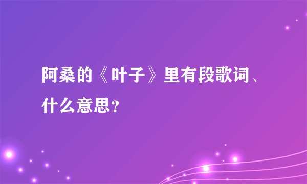 阿桑的《叶子》里有段歌词、什么意思？