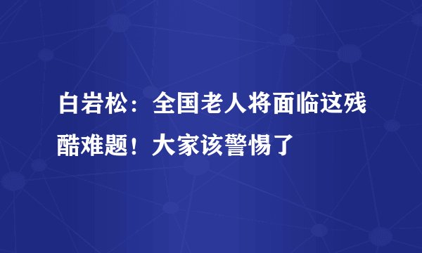 白岩松：全国老人将面临这残酷难题！大家该警惕了