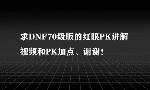 求DNF70级版的红眼PK讲解视频和PK加点、谢谢!