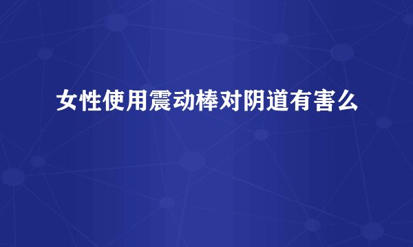 女性使用震动棒对阴道有害么