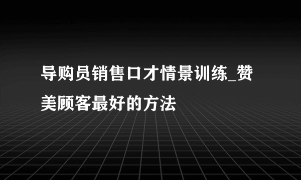 导购员销售口才情景训练_赞美顾客最好的方法