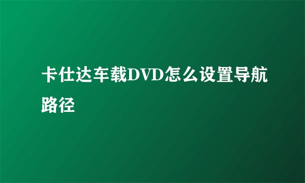 卡仕达车载DVD怎么设置导航路径