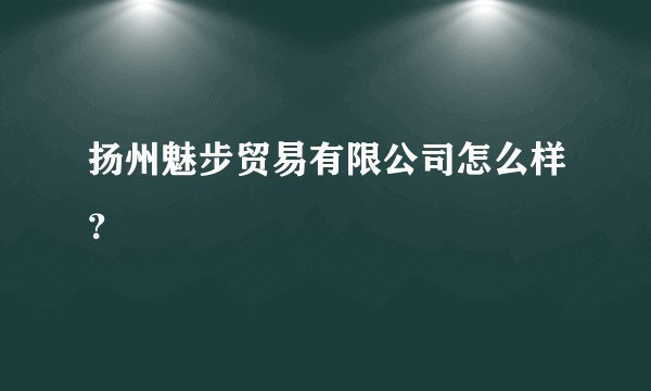 扬州魅步贸易有限公司怎么样？