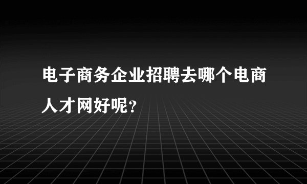 电子商务企业招聘去哪个电商人才网好呢?