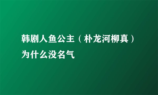 韩剧人鱼公主（朴龙河柳真）为什么没名气