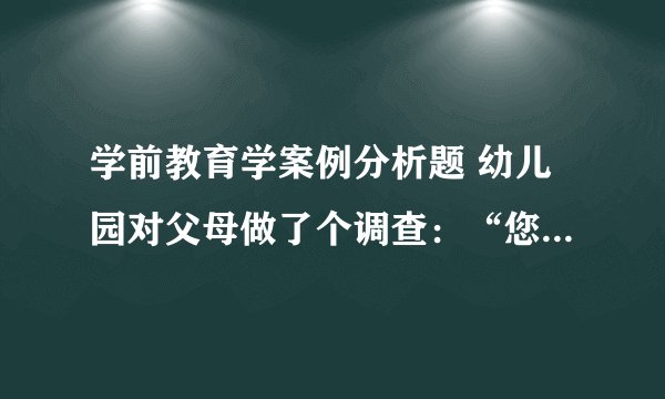 学前教育学案例分析题 幼儿园对父母做了个调查：“您认为幼儿园老师