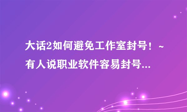 大话2如何避免工作室封号！~有人说职业软件容易封号，如何最大限度避免这些号被封？