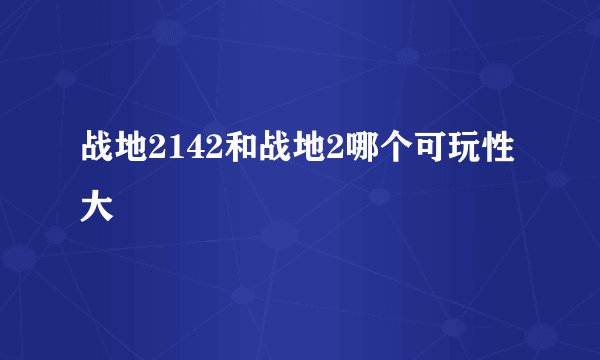 战地2142和战地2哪个可玩性大