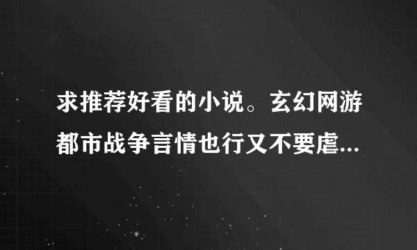 求推荐好看的小说。玄幻网游都市战争言情也行又不要虐恋YY种马之类的小说。玄幻网游类的不要成名己久的那