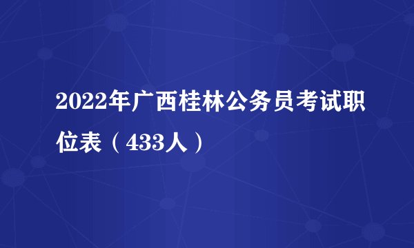 2022年广西桂林公务员考试职位表（433人）