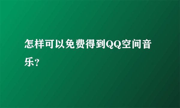 怎样可以免费得到QQ空间音乐?