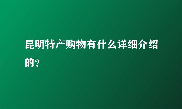 昆明特产购物有什么详细介绍的？