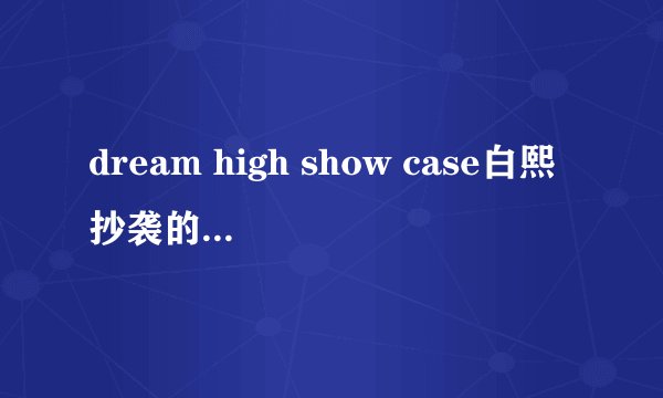 dream high show case白熙抄袭的歌曲名字是什么