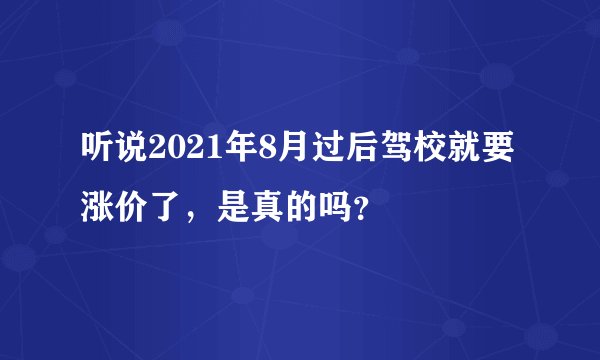 听说2021年8月过后驾校就要涨价了，是真的吗？