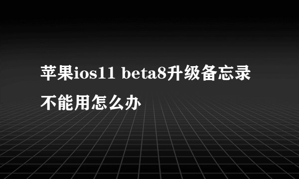 苹果ios11 beta8升级备忘录不能用怎么办
