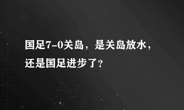 国足7-0关岛，是关岛放水，还是国足进步了？