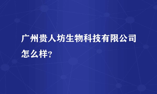 广州贵人坊生物科技有限公司怎么样？