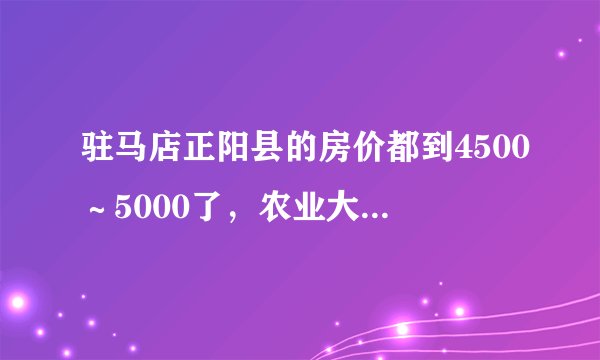 驻马店正阳县的房价都到4500～5000了，农业大县没重工业，房价还有涨的空间吗？