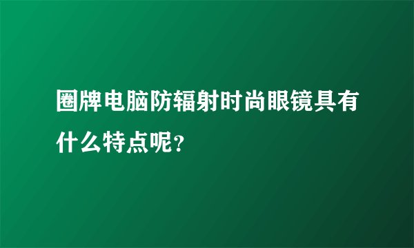 圈牌电脑防辐射时尚眼镜具有什么特点呢？