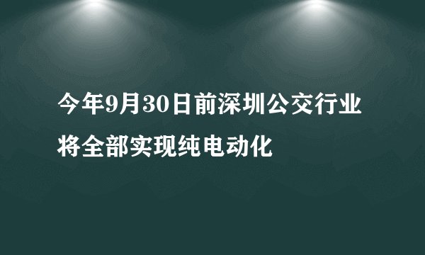 今年9月30日前深圳公交行业将全部实现纯电动化