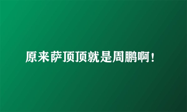 原来萨顶顶就是周鹏啊！