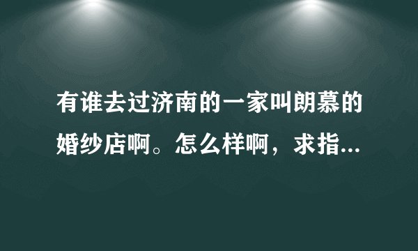 有谁去过济南的一家叫朗慕的婚纱店啊。怎么样啊，求指点！！！