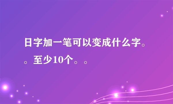 日字加一笔可以变成什么字。。至少10个。。