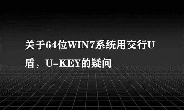 关于64位WIN7系统用交行U盾，U-KEY的疑问
