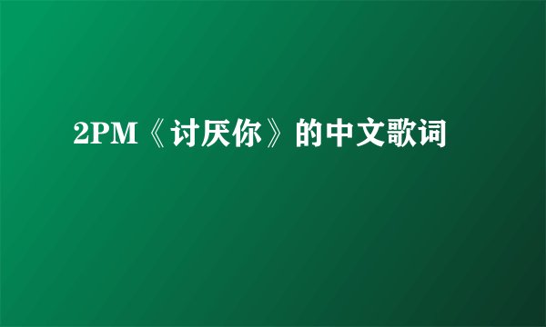 2PM《讨厌你》的中文歌词