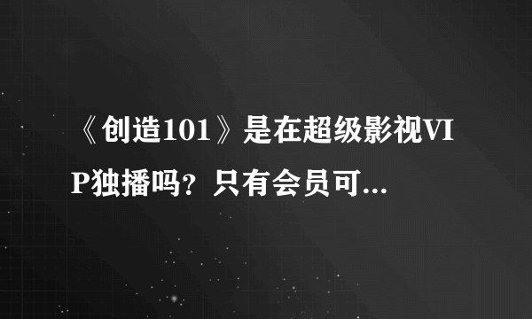 《创造101》是在超级影视VIP独播吗？只有会员可以看吗？