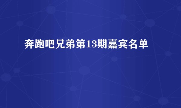 奔跑吧兄弟第13期嘉宾名单