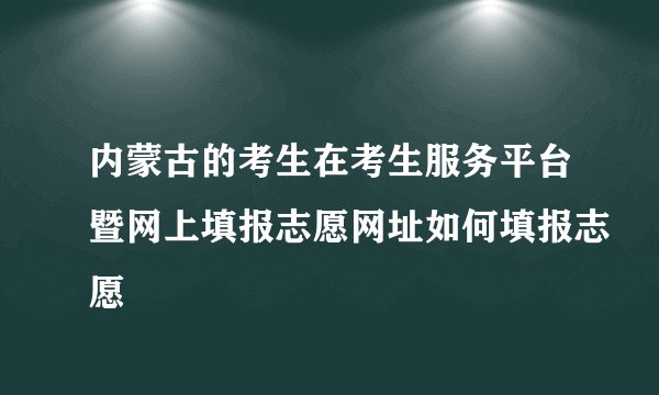 内蒙古的考生在考生服务平台暨网上填报志愿网址如何填报志愿