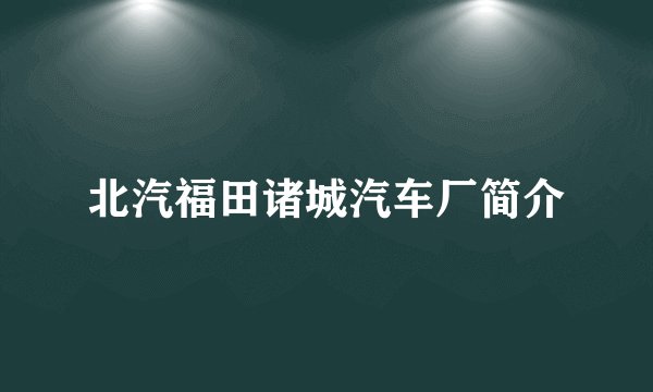北汽福田诸城汽车厂简介