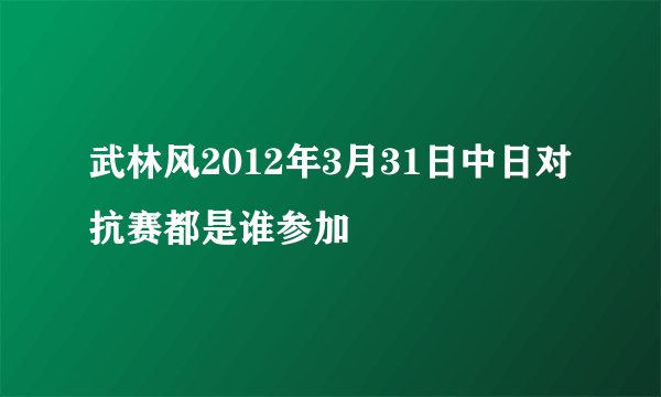 武林风2012年3月31日中日对抗赛都是谁参加