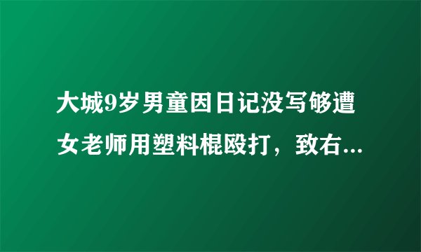大城9岁男童因日记没写够遭女老师用塑料棍殴打，致右腿淤青肿胀，当地教育局：事件正在调查中，你怎么看？
