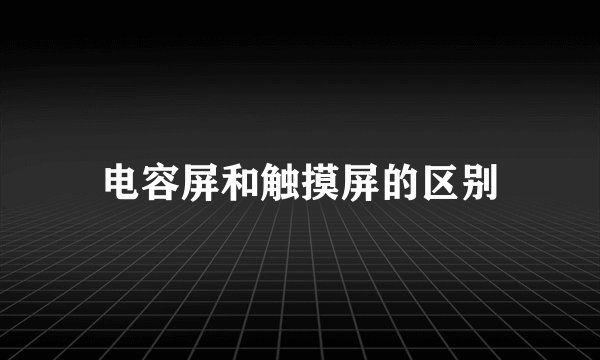 电容屏和触摸屏的区别