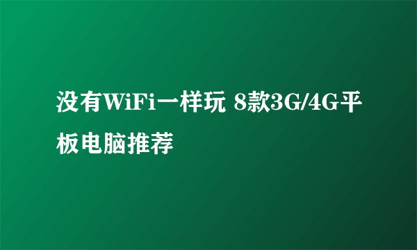 没有WiFi一样玩 8款3G/4G平板电脑推荐