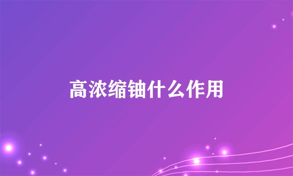 高浓缩铀什么作用