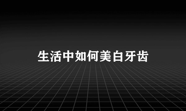 生活中如何美白牙齿