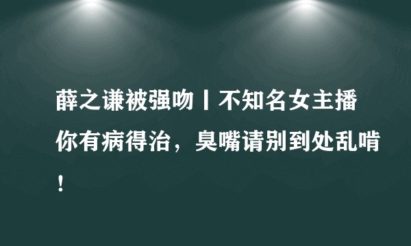 薛之谦被强吻丨不知名女主播你有病得治，臭嘴请别到处乱啃！
