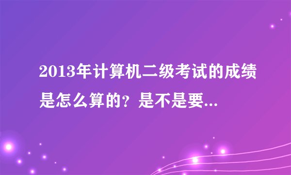 2013年计算机二级考试的成绩是怎么算的？是不是要笔试和机试同时通过才算通过？