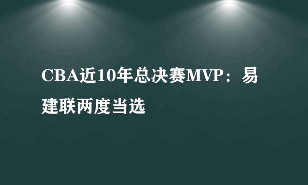 CBA近10年总决赛MVP：易建联两度当选