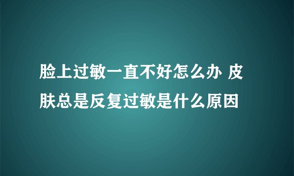 脸上过敏一直不好怎么办 皮肤总是反复过敏是什么原因