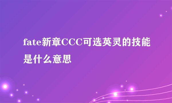 fate新章CCC可选英灵的技能是什么意思