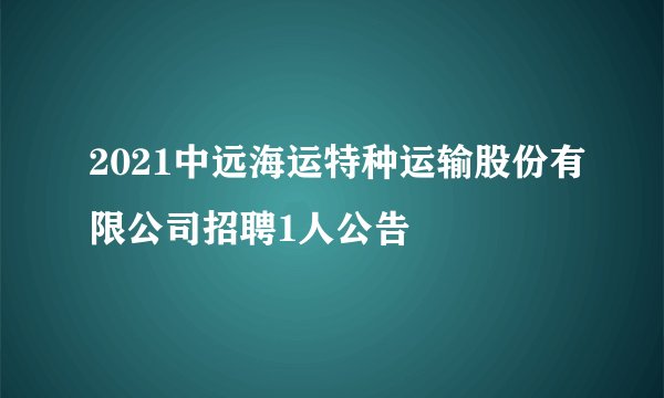 2021中远海运特种运输股份有限公司招聘1人公告