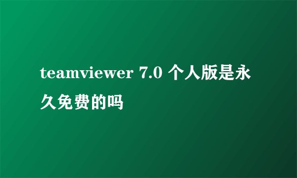 teamviewer 7.0 个人版是永久免费的吗