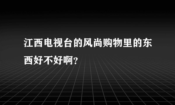 江西电视台的风尚购物里的东西好不好啊？