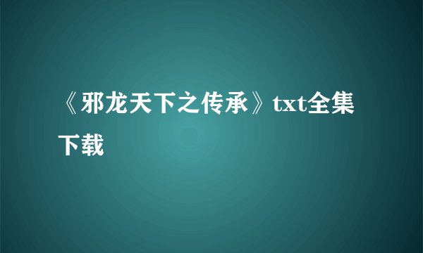 《邪龙天下之传承》txt全集下载