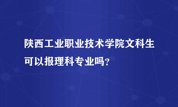 陕西工业职业技术学院文科生可以报理科专业吗？