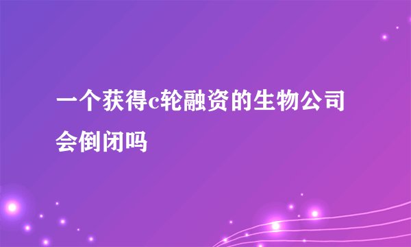 一个获得c轮融资的生物公司会倒闭吗